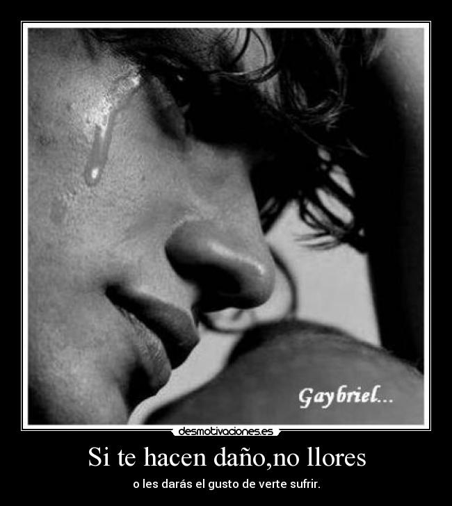 Si te hacen daño,no llores - o les darás el gusto de verte sufrir.