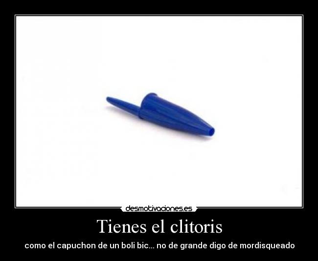 Tienes el clitoris - como el capuchon de un boli bic... no de grande digo de mordisqueado