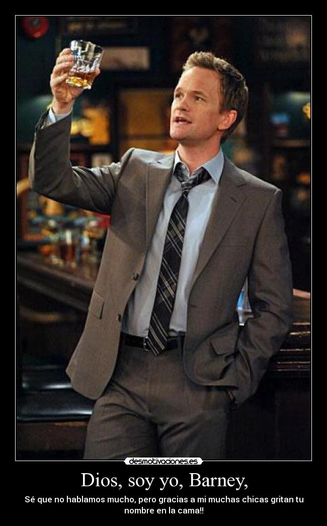 Dios, soy yo, Barney, - Sé que no hablamos mucho, pero gracias a mi muchas chicas gritan tu
nombre en la cama!!