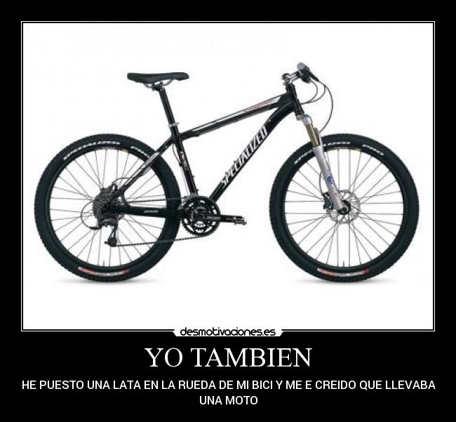 YO TAMBIEN - HE PUESTO UNA LATA EN LA RUEDA DE MI BICI Y ME E CREIDO QUE LLEVABA
UNA MOTO