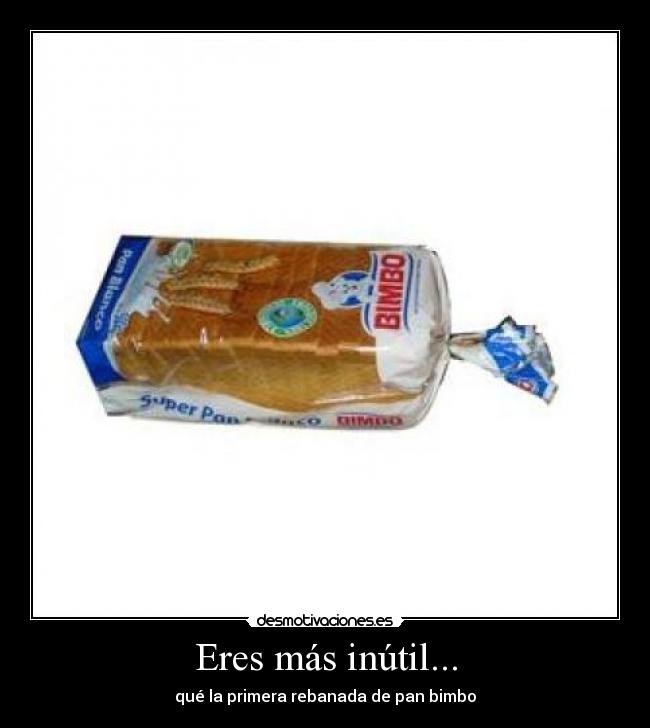 Eres más inútil... -