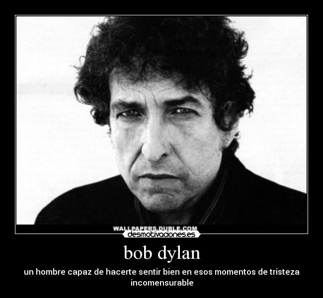 bob dylan - un hombre capaz de hacerte sentir bien en esos momentos de tristeza
incomensurable