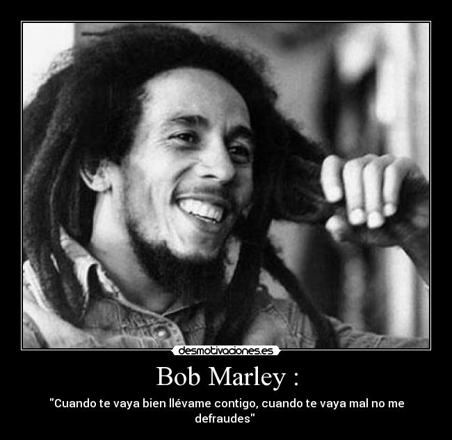 Bob Marley : - Cuando te vaya bien llévame contigo, cuando te vaya mal no me defraudes