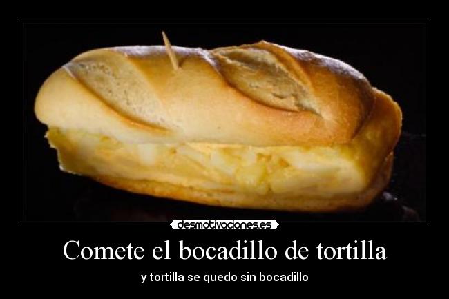 Comete el bocadillo de tortilla - y tortilla se quedo sin bocadillo