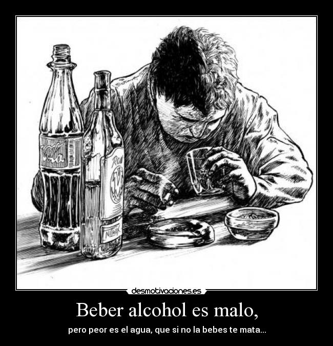 Beber alcohol es malo, - pero peor es el agua, que si no la bebes te mata...