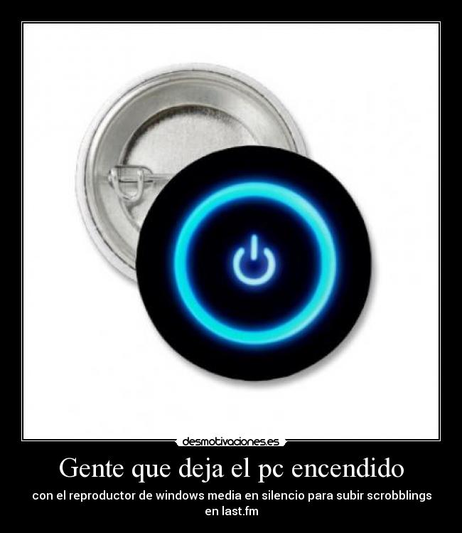 Gente que deja el pc encendido - con el reproductor de windows media en silencio para subir scrobblings en last.fm