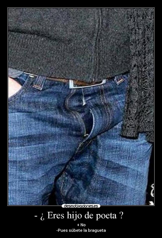 - ¿ Eres hijo de poeta ? - + No
-Pues súbete la bragueta
