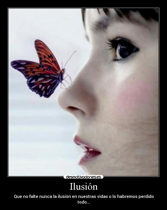 Ilusión - Que no falte nunca la ilusión en nuestras vidas o lo habremos perdido todo...