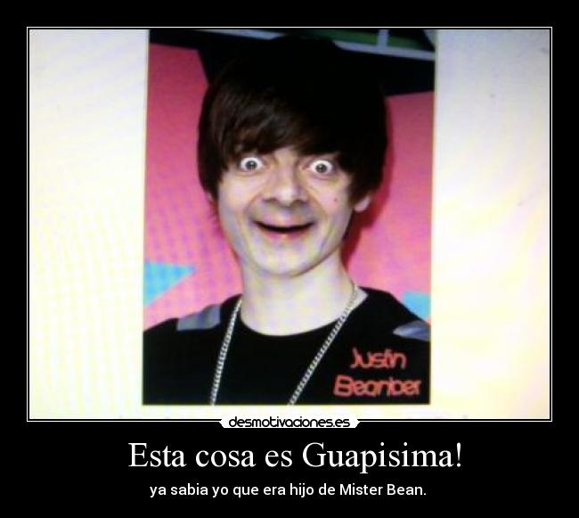 Esta cosa es Guapisima! - ya sabia yo que era hijo de Mister Bean.