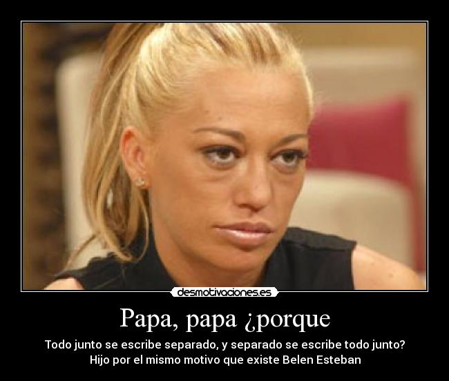 Papa, papa ¿porque - Todo junto se escribe separado, y separado se escribe todo junto?
Hijo por el mismo motivo que existe Belen Esteban