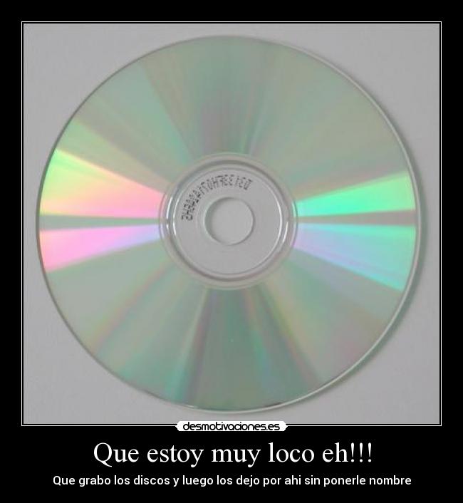 Que estoy muy loco eh!!! - Que grabo los discos y luego los dejo por ahi sin ponerle nombre