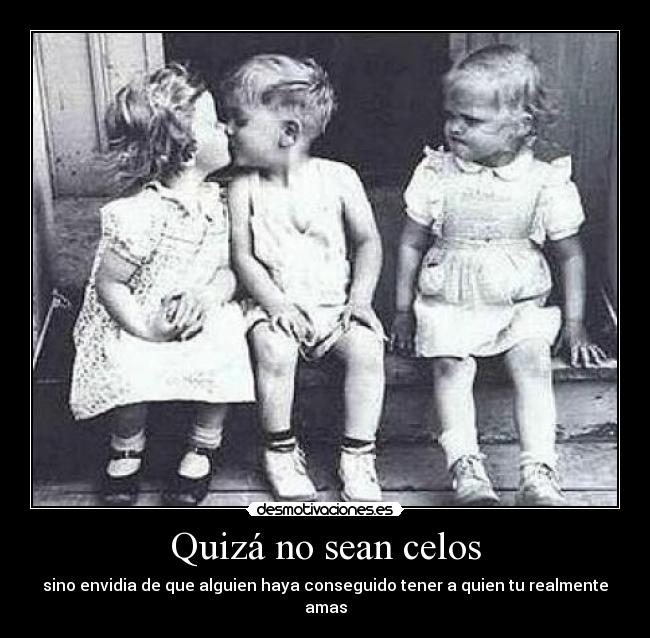 Quizá no sean celos - sino envidia de que alguien haya conseguido tener a quien tu realmente amas