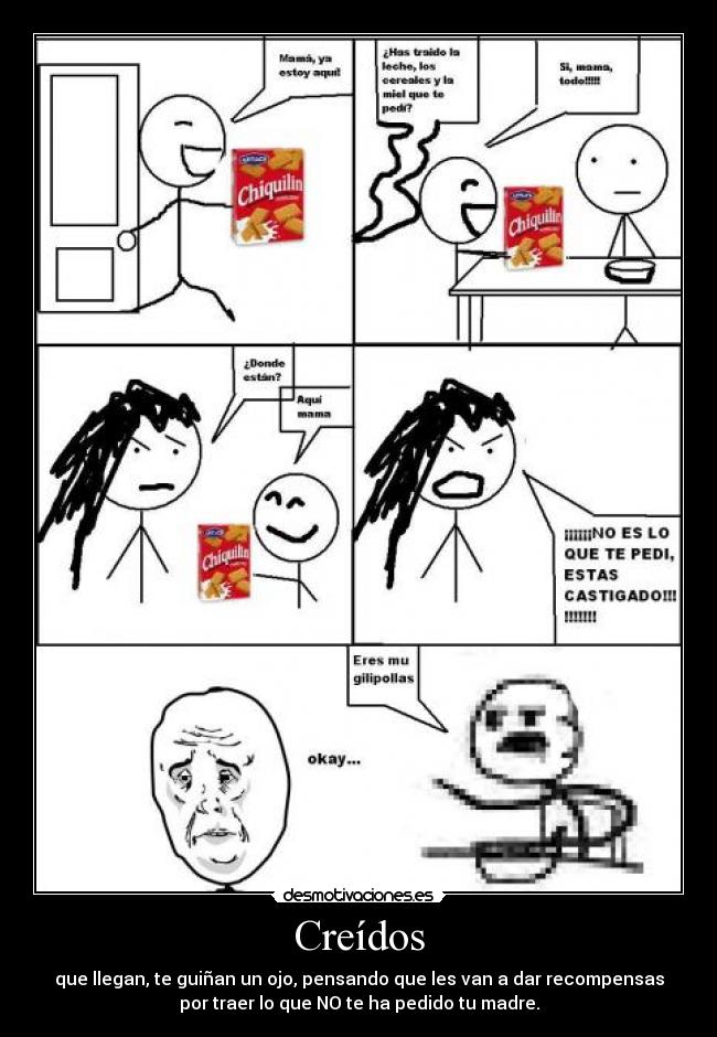 Creídos - que llegan, te guiñan un ojo, pensando que les van a dar recompensas
por traer lo que NO te ha pedido tu madre.