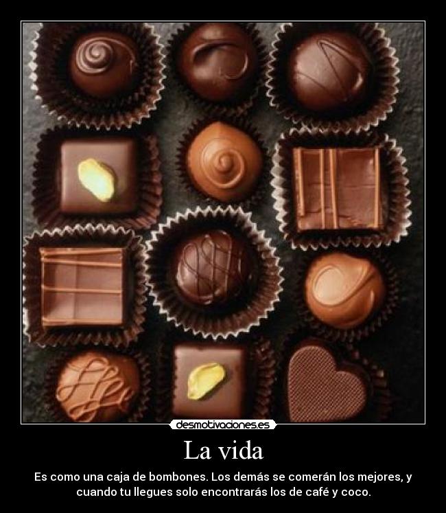 La vida - Es como una caja de bombones. Los demás se comerán los mejores, y
cuando tu llegues solo encontrarás los de café y coco.