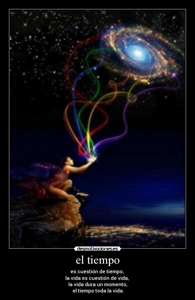 el tiempo - es cuestión de tiempo, 
la vida es cuestión de vida, 
la vida dura un momento,
 el tiempo toda la vida.