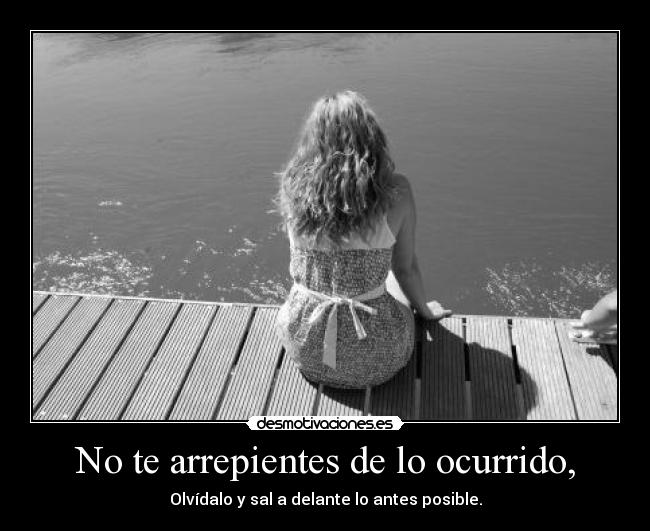 No te arrepientes de lo ocurrido, - Olvídalo y sal a delante lo antes posible.