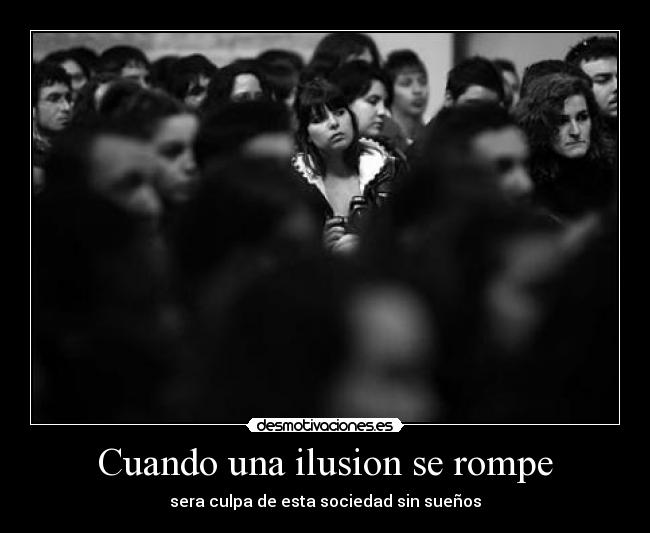 Cuando una ilusion se rompe - sera culpa de esta sociedad sin sueños