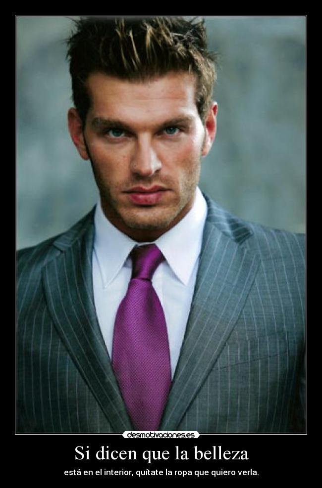 Si dicen que la belleza - está en el interior, quítate la ropa que quiero verla.