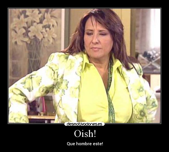 Oish! - Que hombre este!