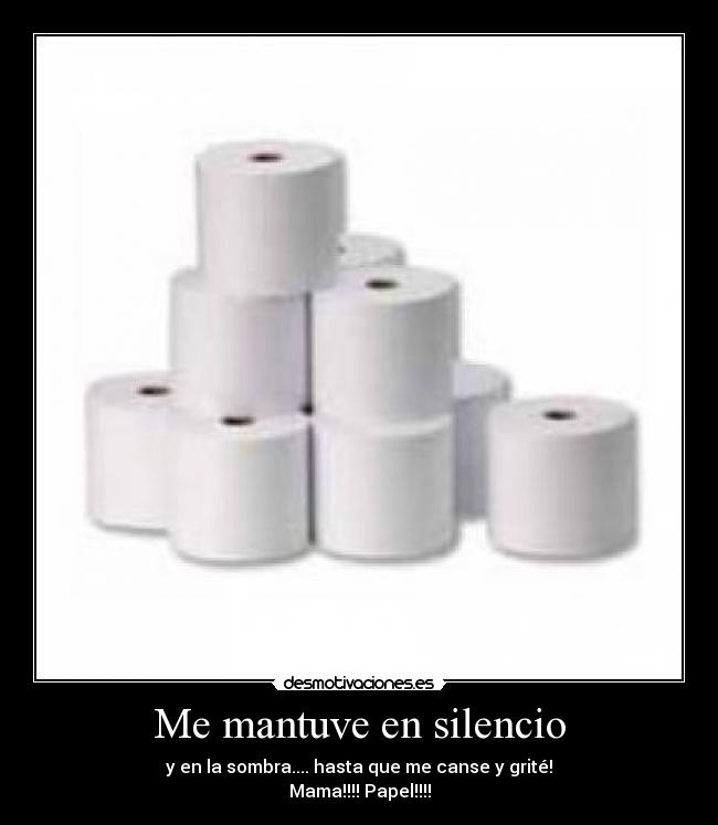 Me mantuve en silencio - y en la sombra.... hasta que me canse y grité!
Mama!!!! Papel!!!!