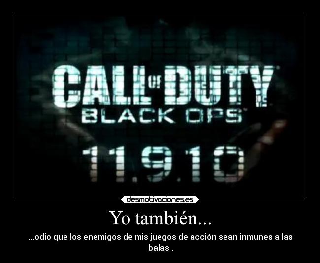 Yo también... - ...odio que los enemigos de mis juegos de acción sean inmunes a las balas .