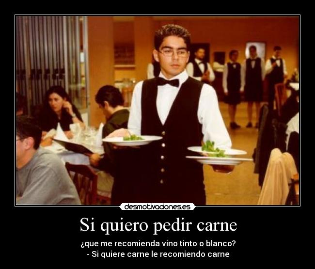 Si quiero pedir carne - ¿que me recomienda vino tinto o blanco?
- Si quiere carne le recomiendo carne