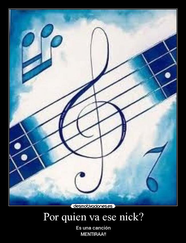 Por quien va ese nick? - Es una canción
MENTIRAA!!