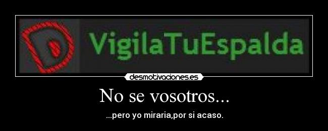 No se vosotros... - ...pero yo miraria,por si acaso.