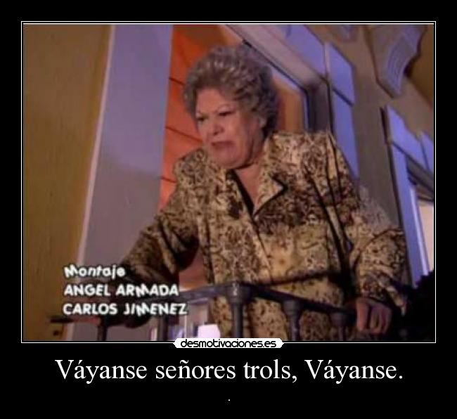 Váyanse señores trols, Váyanse. -