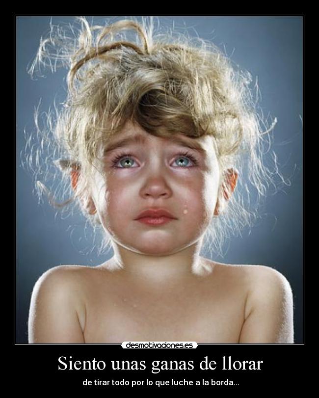 Siento unas ganas de llorar -