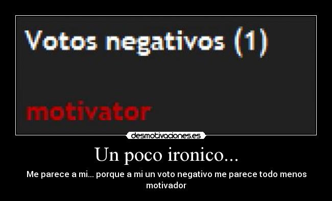 Un poco ironico... - Me parece a mi... porque a mi un voto negativo me parece todo menos motivador