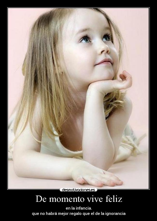 De momento vive feliz - en la infancia.
que no habrá mejor regalo que el de la ignorancia