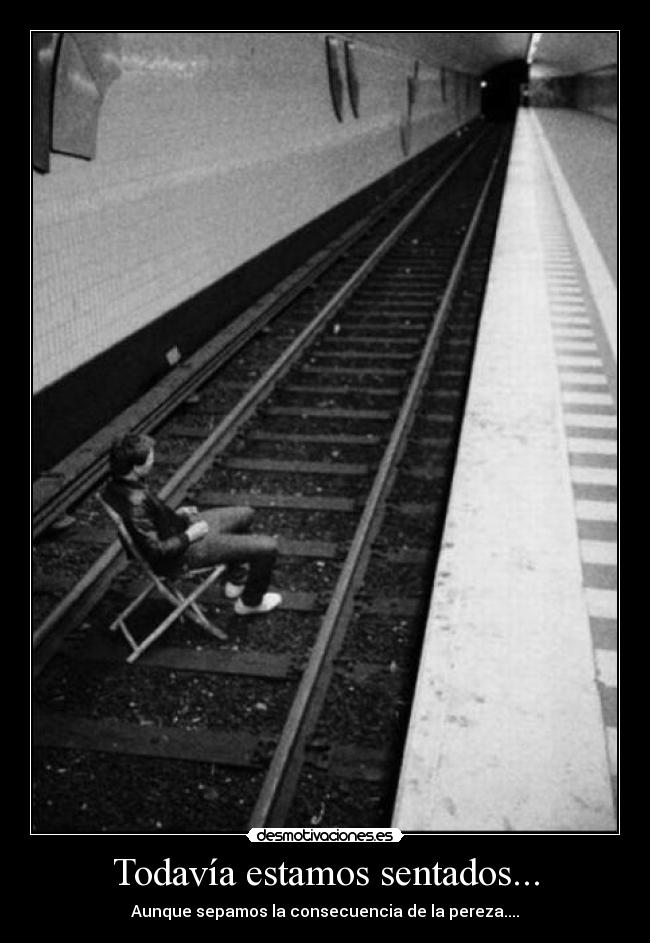Todavía estamos sentados... - Aunque sepamos la consecuencia de la pereza....