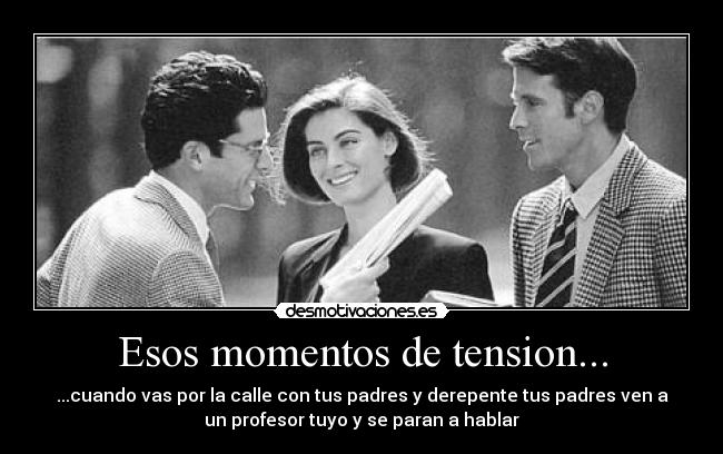 Esos momentos de tension... - ...cuando vas por la calle con tus padres y derepente tus padres ven a
un profesor tuyo y se paran a hablar