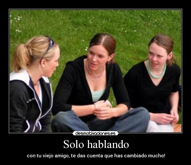 Solo hablando - con tu viejo amigo, te das cuenta que has cambiado mucho!