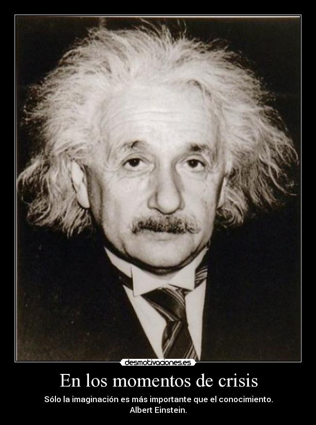 En los momentos de crisis - Sólo la imaginación es más importante que el conocimiento.
Albert Einstein.