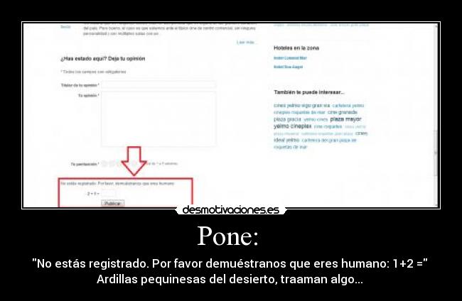Pone:  - No estás registrado. Por favor demuéstranos que eres humano: 1+2 = 
Ardillas pequinesas del desierto, traaman algo... 