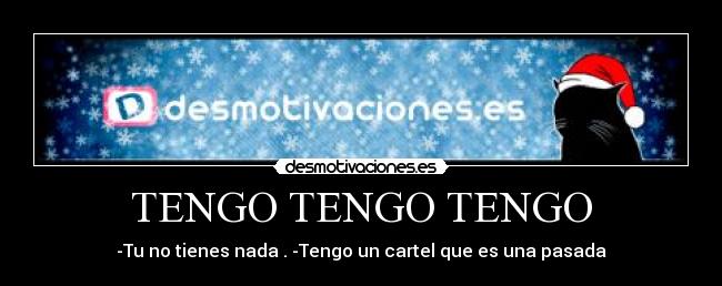 TENGO TENGO TENGO - -Tu no tienes nada . -Tengo un cartel que es una pasada