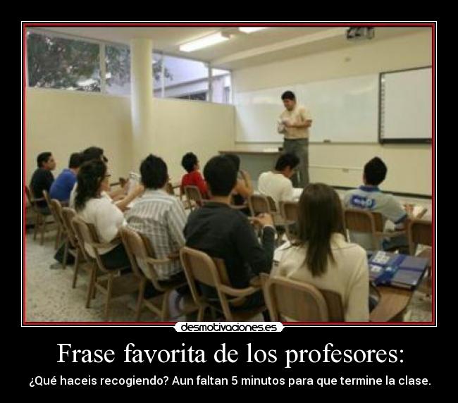 Frase favorita de los profesores: - ¿Qué haceis recogiendo? Aun faltan 5 minutos para que termine la clase.