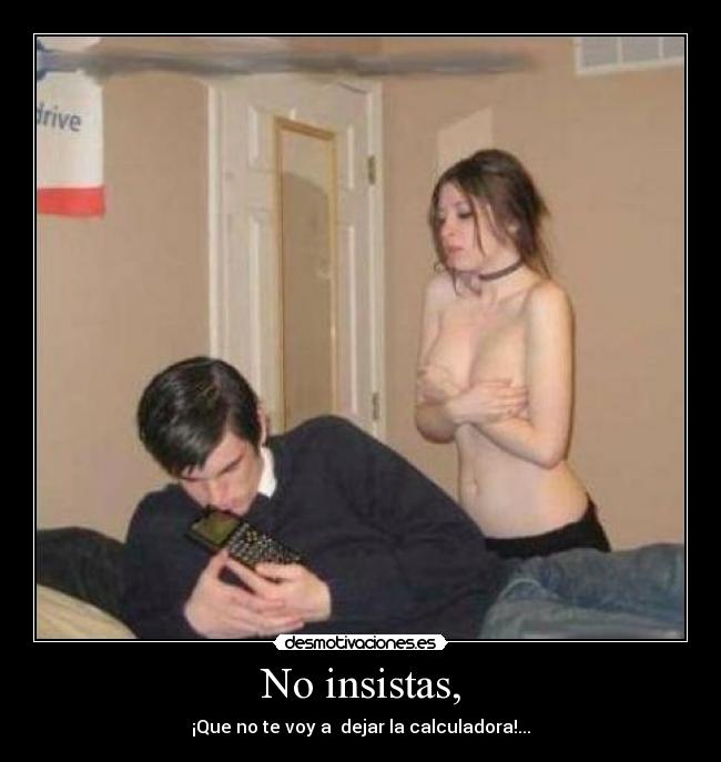 No insistas, - ¡Que no te voy a dejar la calculadora!...