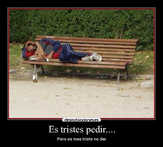 Es tristes pedir.... - Pero es mas triste no dar