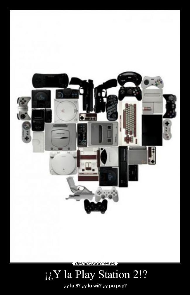 ¡¿Y la Play Station 2!? - ¿y la 3? ¿y la wii? ¿y pa psp?