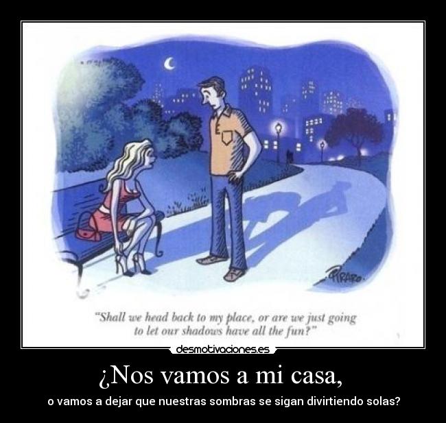 ¿Nos vamos a mi casa,  - o vamos a dejar que nuestras sombras se sigan divirtiendo solas?