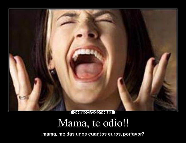 Mama, te odio!! - mama, me das unos cuantos euros, porfavor?