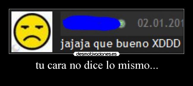 tu cara no dice lo mismo... -