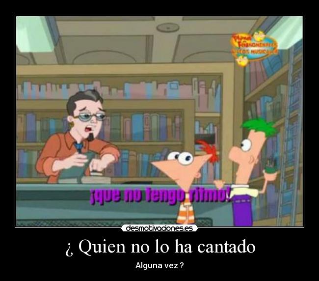 ¿ Quien no lo ha cantado - Alguna vez ?