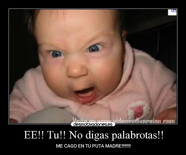 EE!! Tu!! No digas palabrotas!! - ME CAGO EN TU PUTA MADRE!!!!!!!!