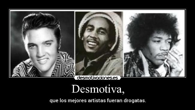 Desmotiva, - que los mejores artistas fueran drogatas.