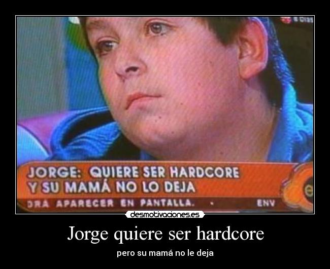 Jorge quiere ser hardcore -