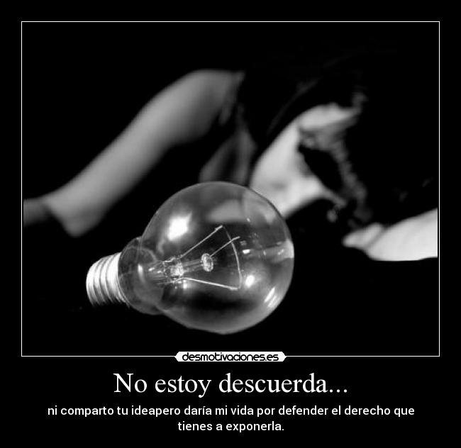 No estoy descuerda... - ni comparto tu ideapero daría mi vida por defender el derecho que tienes a exponerla.